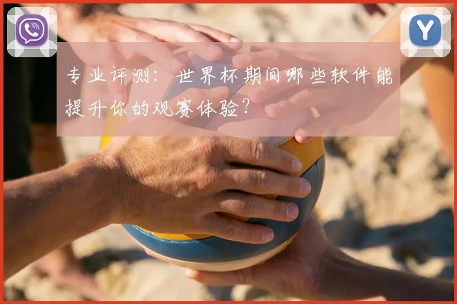 专业评测：世界杯期间哪些软件能提升你的观赛体验？