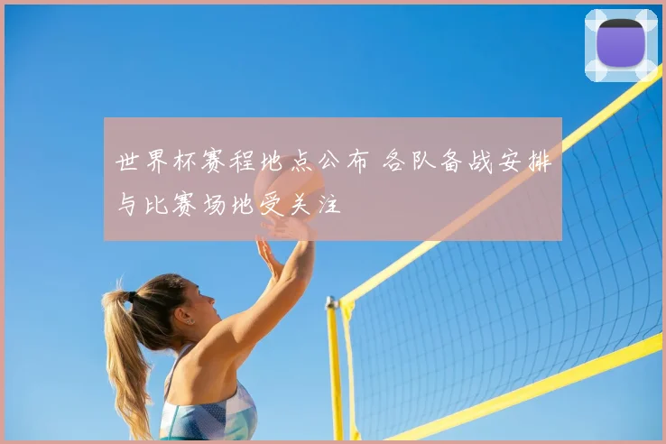 世界杯赛程地点公布 各队备战安排与比赛场地受关注