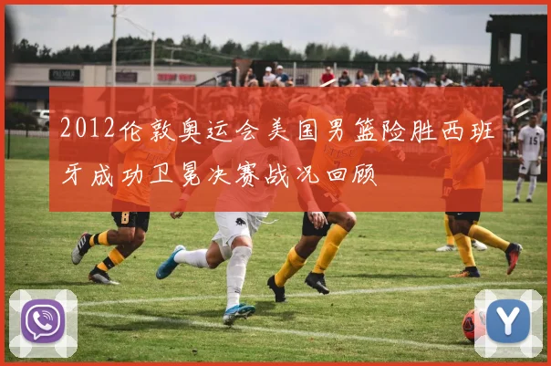 2012伦敦奥运会美国男篮险胜西班牙成功卫冕决赛战况回顾