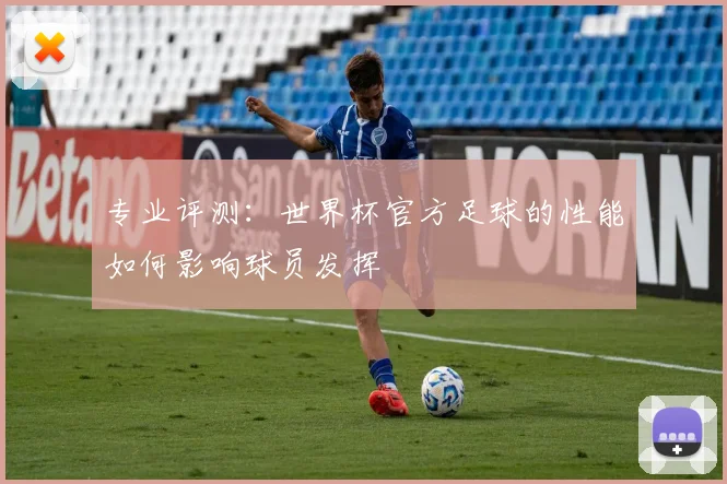 专业评测：世界杯官方足球的性能如何影响球员发挥