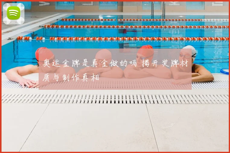 奥运金牌是真金做的吗 揭开奖牌材质与制作真相