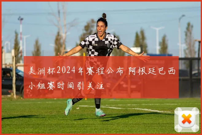 美洲杯2024年赛程公布 阿根廷巴西小组赛时间引关注