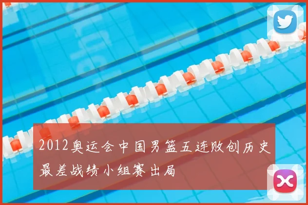 2012奥运会中国男篮五连败创历史最差战绩小组赛出局