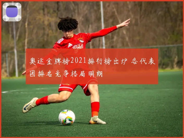 奥运金牌榜2021排行榜出炉 各代表团排名竞争格局明朗