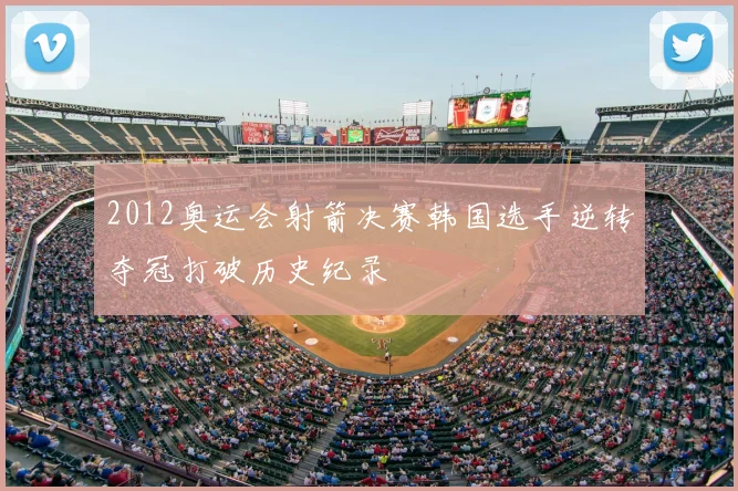 2012奥运会射箭决赛韩国选手逆转夺冠打破历史纪录