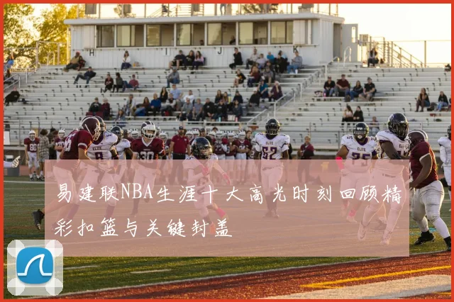 易建联NBA生涯十大高光时刻回顾精彩扣篮与关键封盖