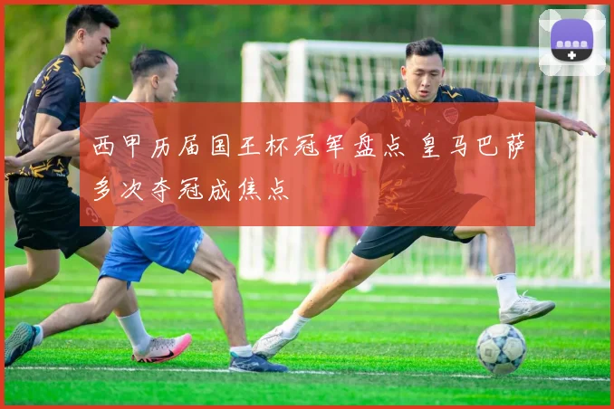 西甲历届国王杯冠军盘点 皇马巴萨多次夺冠成焦点