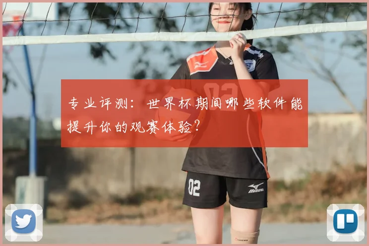 专业评测：世界杯期间哪些软件能提升你的观赛体验？
