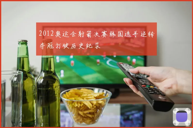 2012奥运会射箭决赛韩国选手逆转夺冠打破历史纪录
