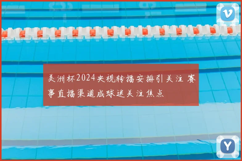 美洲杯2024央视转播安排引关注 赛事直播渠道成球迷关注焦点