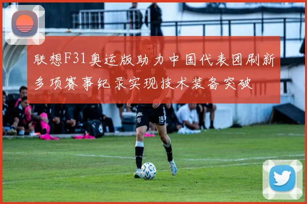 联想F31奥运版助力中国代表团刷新多项赛事纪录实现技术装备突破