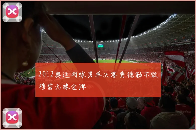 2012奥运网球男单决赛费德勒不敌穆雷无缘金牌