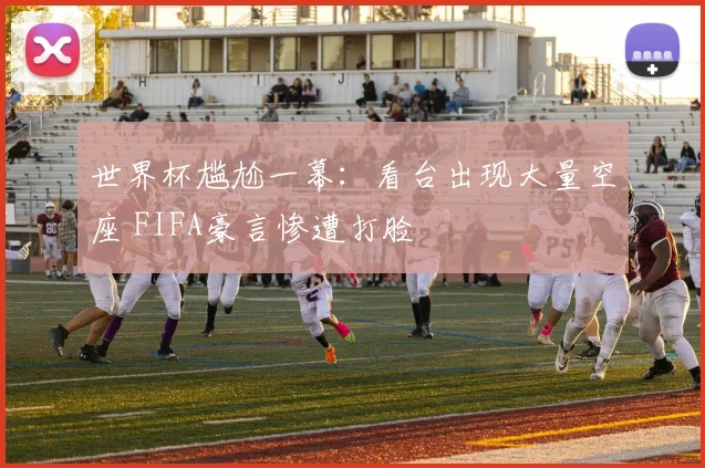 世界杯尴尬一幕：看台出现大量空座 FIFA豪言惨遭打脸