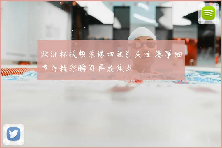 欧洲杯视频录像回放引关注 赛事细节与精彩瞬间再成焦点