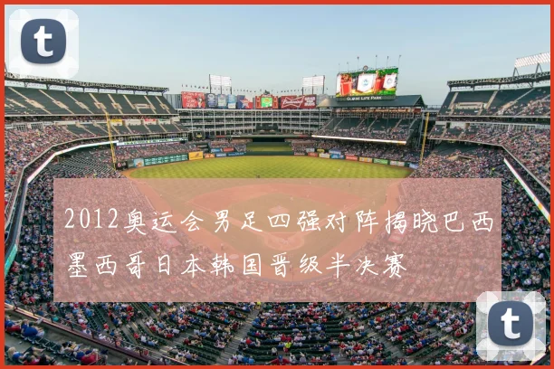 2012奥运会男足四强对阵揭晓巴西墨西哥日本韩国晋级半决赛