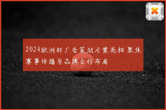 2024欧洲杯广告策划方案亮相 聚焦赛事传播与品牌合作布局
