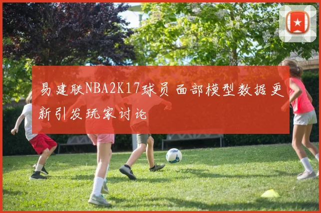 易建联NBA2K17球员面部模型数据更新引发玩家讨论