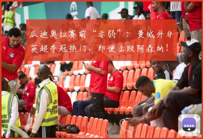 瓜迪奥拉赛前“示弱”：曼城并非英超夺冠热门，即便击败阿森纳！