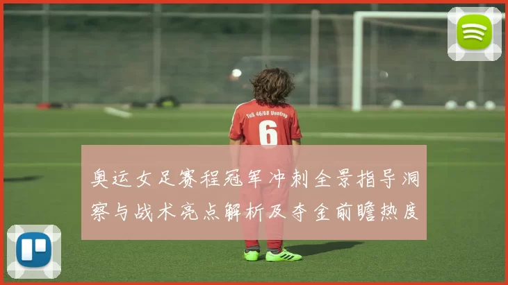 奥运女足赛程冠军冲刺全景指导洞察与战术亮点解析及夺金前瞻热度