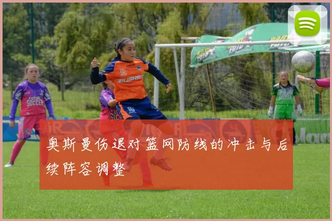 奥斯曼伤退对篮网防线的冲击与后续阵容调整