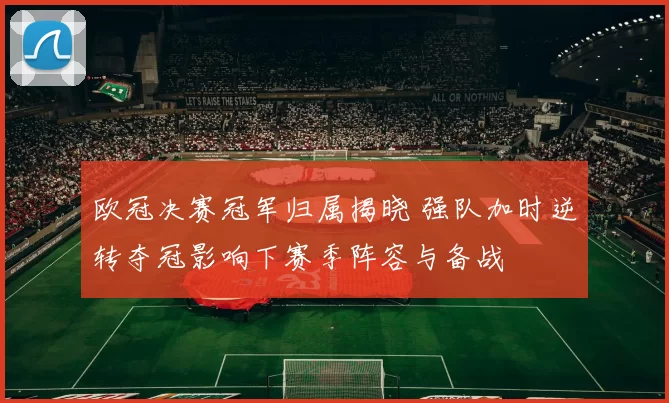 欧冠决赛冠军归属揭晓 强队加时逆转夺冠影响下赛季阵容与备战
