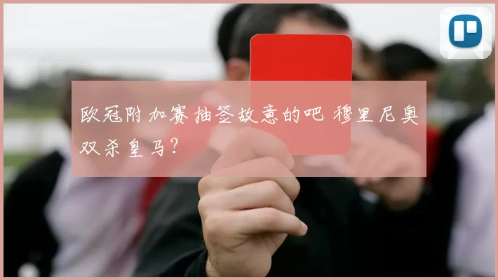 欧冠附加赛抽签故意的吧 穆里尼奥双杀皇马？