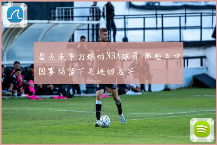 盘点来华打球的NBA球员 那些年中国赛场留下足迹的名字