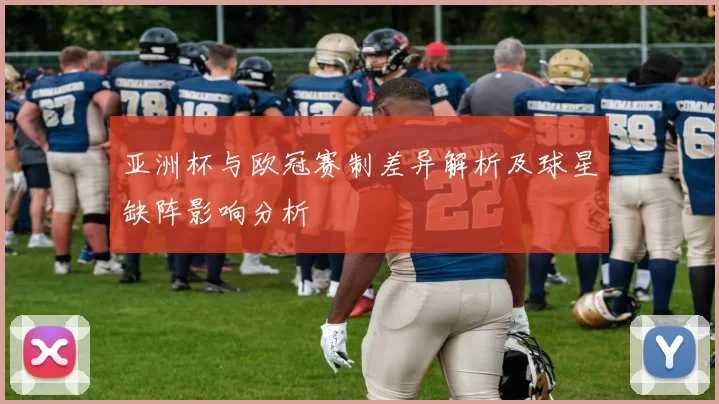 亚洲杯与欧冠赛制差异解析及球星缺阵影响分析