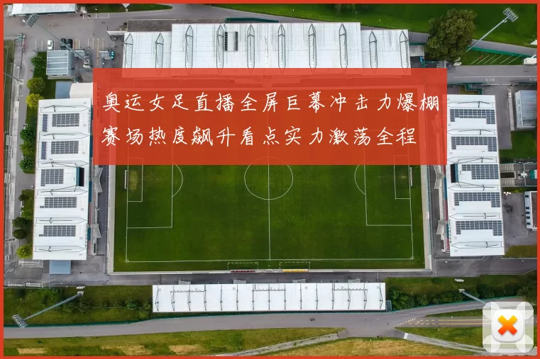 奥运女足直播全屏巨幕冲击力爆棚赛场热度飙升看点实力激荡全程