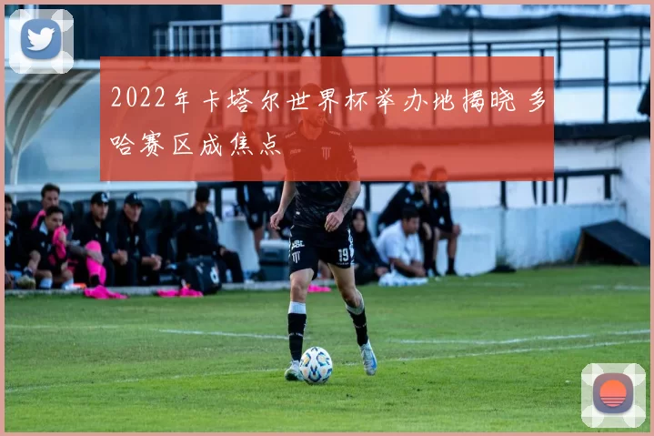 2022年卡塔尔世界杯举办地揭晓 多哈赛区成焦点