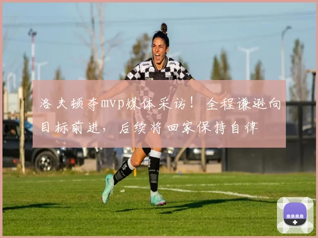 洛夫顿夺mvp媒体采访！全程谦逊向目标前进，后续将回家保持自律