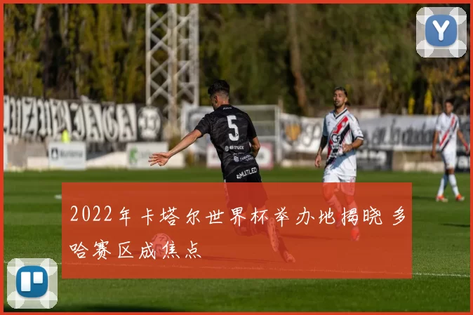 2022年卡塔尔世界杯举办地揭晓 多哈赛区成焦点