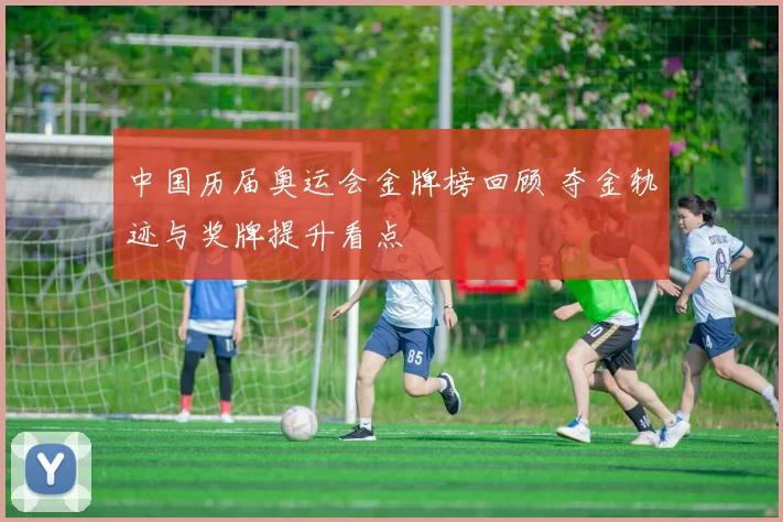 中国历届奥运会金牌榜回顾 夺金轨迹与奖牌提升看点