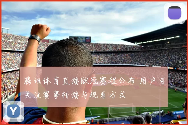 腾讯体育直播欧冠赛程公布 用户可关注赛事转播与观看方式