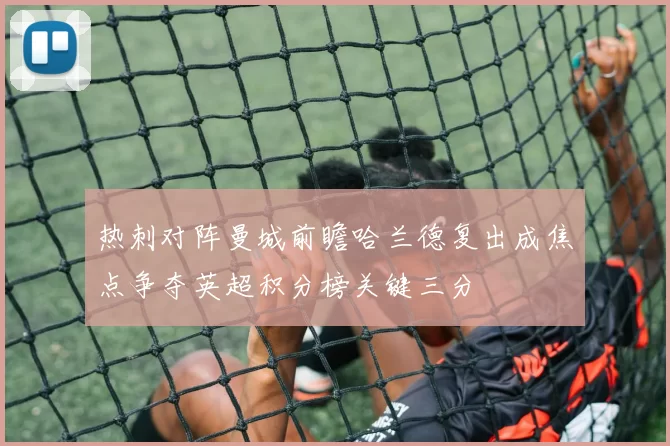 热刺对阵曼城前瞻哈兰德复出成焦点争夺英超积分榜关键三分