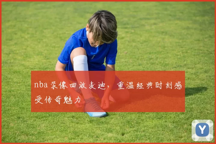 nba录像回放麦迪，重温经典时刻感受传奇魅力