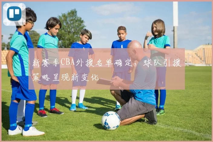 新赛季CBA外援名单确定，球队引援策略呈现新变化