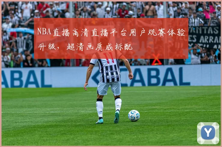 NBA直播高清直播平台用户观赛体验升级，超清画质成标配