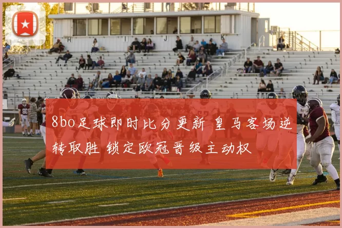 8bo足球即时比分更新 皇马客场逆转取胜 锁定欧冠晋级主动权