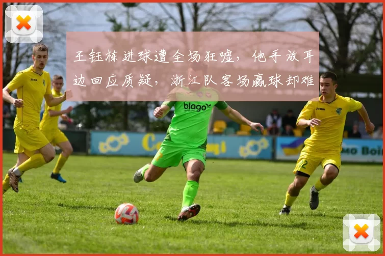 王钰栋进球遭全场狂嘘，他手放耳边回应质疑，浙江队客场赢球却难掩争议_嘘声_亚洲杯_1