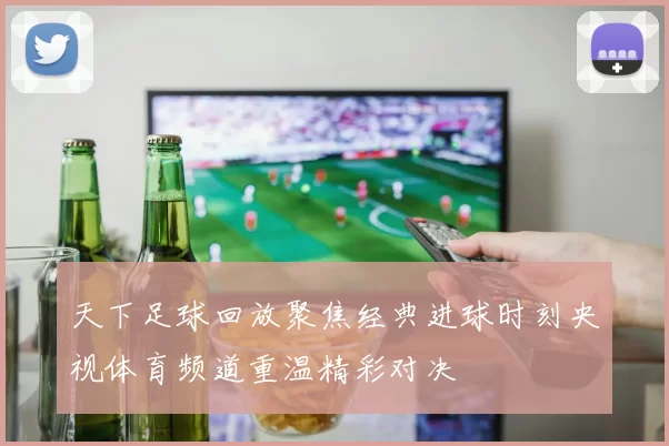 天下足球回放聚焦经典进球时刻央视体育频道重温精彩对决