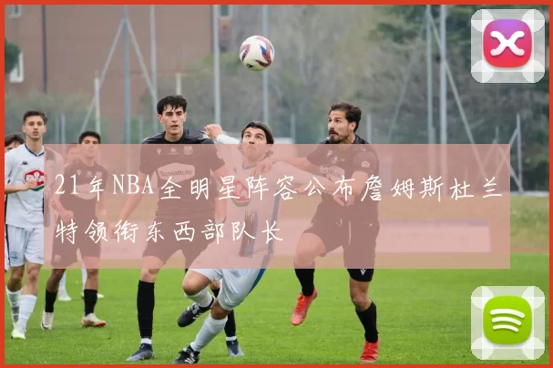 21年NBA全明星阵容公布詹姆斯杜兰特领衔东西部队长