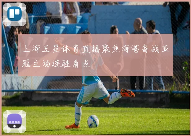 上海五星体育直播聚焦海港备战亚冠主场连胜看点