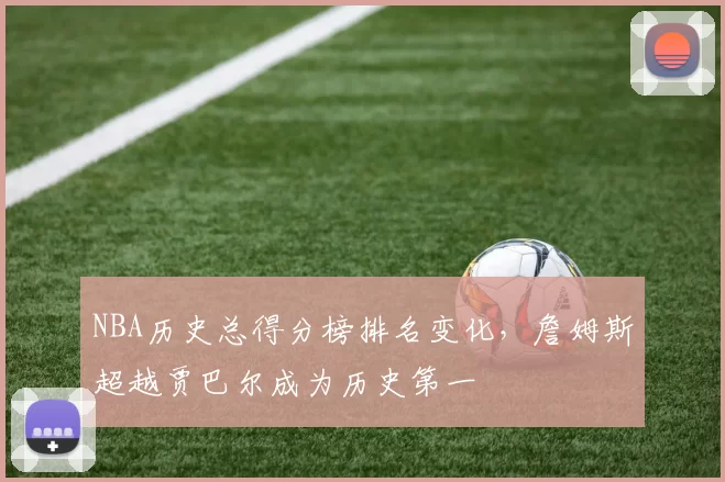 NBA历史总得分榜排名变化，詹姆斯超越贾巴尔成为历史第一
