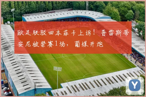 欧足联驳回本菲卡上诉！普雷斯蒂安尼被禁赛1场，葡媒开炮