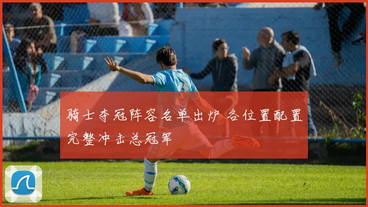 骑士夺冠阵容名单出炉 各位置配置完整冲击总冠军