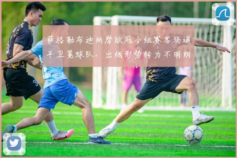 萨格勒布迪纳摩欧冠小组赛客场逼平卫冕球队，出线形势转为不明朗