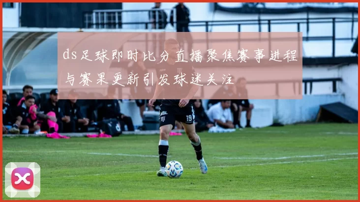 ds足球即时比分直播聚焦赛事进程与赛果更新引发球迷关注