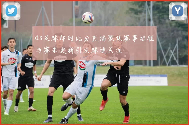 ds足球即时比分直播聚焦赛事进程与赛果更新引发球迷关注