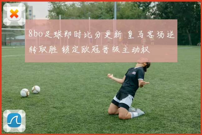8bo足球即时比分更新 皇马客场逆转取胜 锁定欧冠晋级主动权